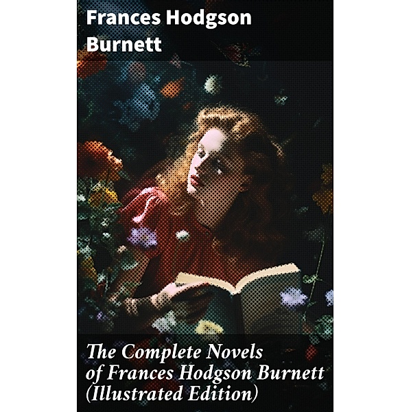 The Complete Novels of Frances Hodgson Burnett (Illustrated Edition), Frances Hodgson Burnett