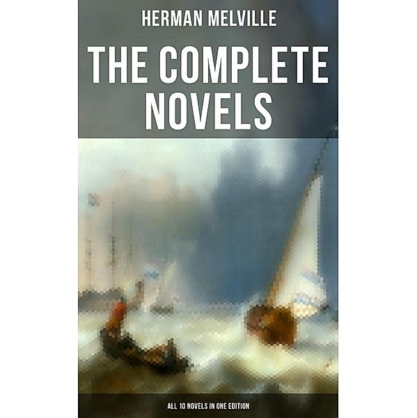 The Complete Novels of Herman Melville - All 10 Novels in One Edition, Herman Melville