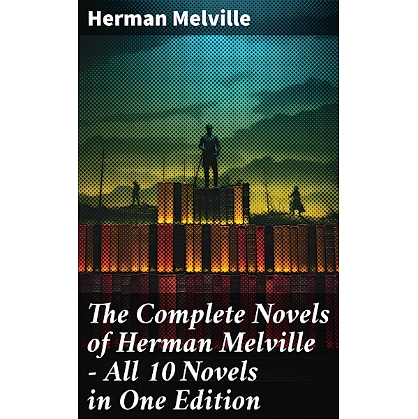 The Complete Novels of Herman Melville - All 10 Novels in One Edition, Herman Melville