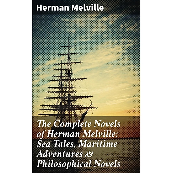 The Complete Novels of Herman Melville: Sea Tales, Maritime Adventures & Philosophical Novels, Herman Melville