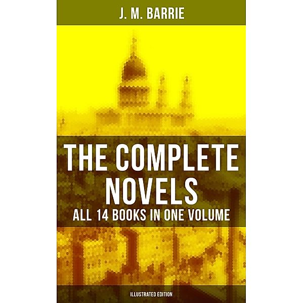 The Complete Novels of J. M. Barrie - All 14 Books in One Volume (Illustrated Edition), J. M. Barrie