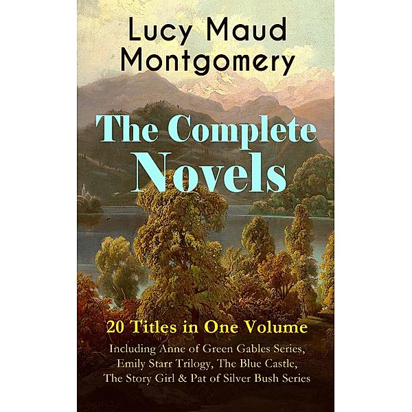 The Complete Novels of Lucy Maud Montgomery - 20 Titles in One Volume: Including Anne of Green Gables Series, Emily Starr Trilogy, The Blue Castle, The Story Girl & Pat of Silver Bush Series, Lucy Maud Montgomery