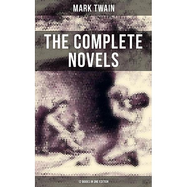 The Complete Novels of Mark Twain - 12 Books in One Edition, Mark Twain