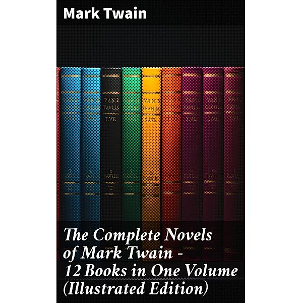 The Complete Novels of Mark Twain - 12 Books in One Volume (Illustrated Edition), Mark Twain