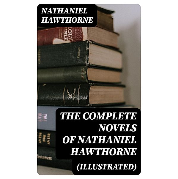 The Complete Novels of Nathaniel Hawthorne (Illustrated), Nathaniel Hawthorne