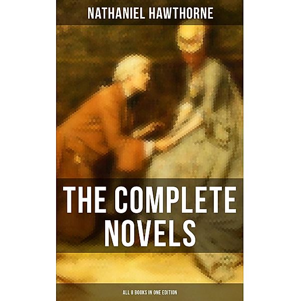 The Complete Novels of Nathaniel Hawthorne - All 8 Books in One Edition, Nathaniel Hawthorne