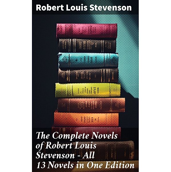 The Complete Novels of Robert Louis Stevenson - All 13 Novels in One Edition, Robert Louis Stevenson