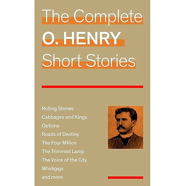 The Complete O. Henry Short Stories (Rolling Stones + Cabbages and Kings + Options + Roads of Destiny + The Four Million + The Trimmed Lamp + The Voice of the City + Whirligigs and more), O. Henry