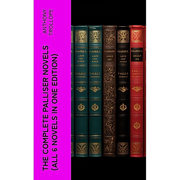 THE COMPLETE PALLISER NOVELS (All 6 Novels in One Edition), Anthony Trollope
