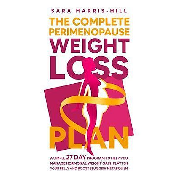 The Complete Perimenopause Weight Loss Plan. A Simple 27 Day Program to Help You Manage Hormonal Weight Gain, Flatten Your Belly and Boost Sluggish Metabolism, Sara Harris-Hill