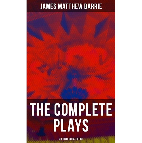 The Complete Plays of J. M. Barrie - 30 Titles in One Edition, James Matthew Barrie