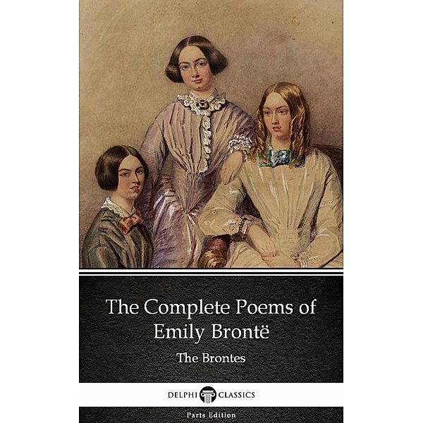 The Complete Poems of Emily Brontë (Illustrated) / Delphi Parts Edition (The Brontes) Bd.21, Emily Brontë
