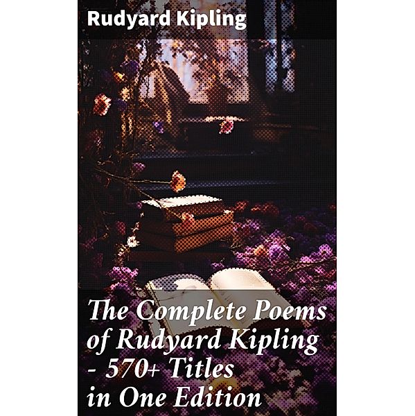 The Complete Poems of Rudyard Kipling - 570+ Titles in One Edition, Rudyard Kipling