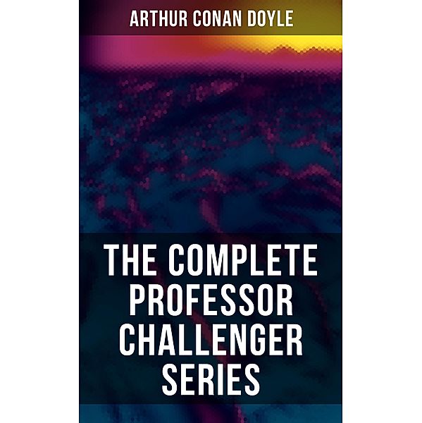 THE COMPLETE PROFESSOR CHALLENGER SERIES, Arthur Conan Doyle