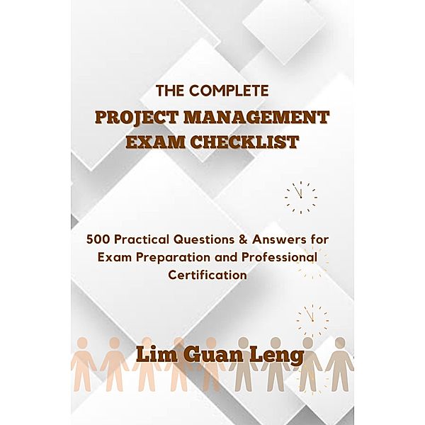 The Complete Project Management Exam Checklist: 500 Practical Questions & Answers for Exam Preparation and Professional Certification, Guan Leng Lim