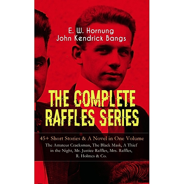 THE COMPLETE RAFFLES SERIES - 45+ Short Stories & A Novel in One Volume: The Amateur Cracksman, The Black Mask, A Thief in the Night, Mr. Justice Raffles, Mrs. Raffles, R. Holmes & Co., E. W. Hornung, John Kendrick Bangs