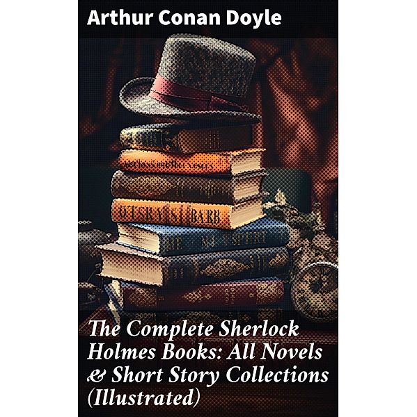 The Complete Sherlock Holmes Books: All Novels & Short Story Collections (Illustrated), Arthur Conan Doyle