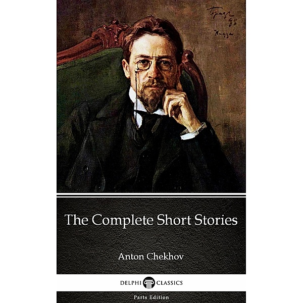 The Complete Short Stories by Anton Chekhov (Illustrated) / Delphi Parts Edition (Anton Chekhov) Bd.16, Anton Chekhov
