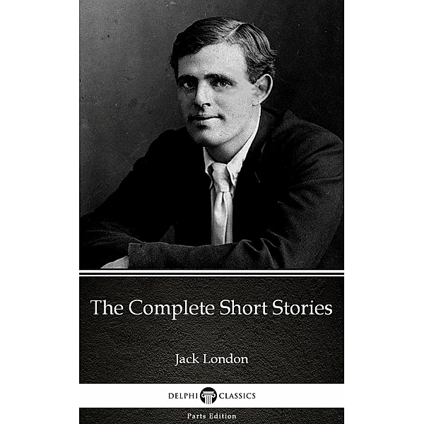 The Complete Short Stories by Jack London (Illustrated) / Delphi Parts Edition (Jack London) Bd.25, JACK LONDON