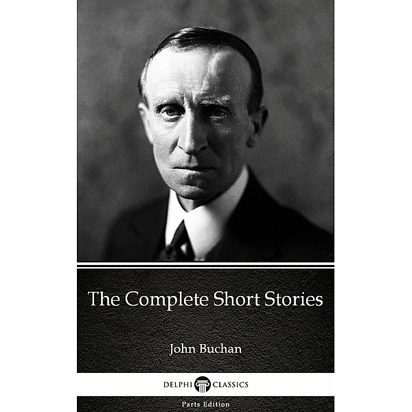 The Complete Short Stories by John Buchan - Delphi Classics (Illustrated) / Delphi Parts Edition (John Buchan) Bd.30, John Buchan
