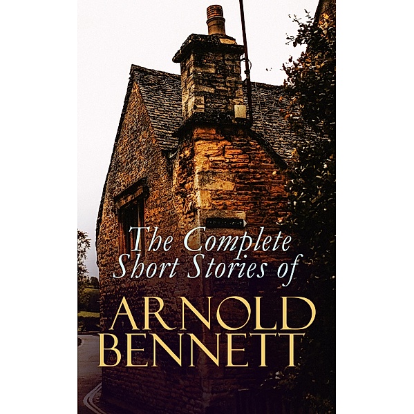 The Complete Short Stories of Arnold Bennett, Arnold Bennett