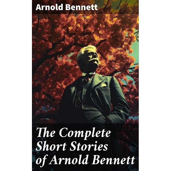 The Complete Short Stories of Arnold Bennett, Arnold Bennett