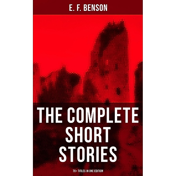 The Complete Short Stories of E. F. Benson - 70+ Titles in One Edition, E. F. Benson