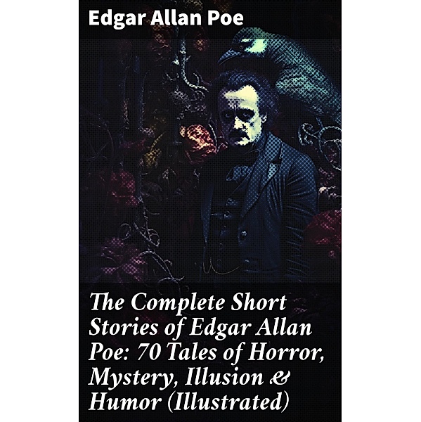The Complete Short Stories of Edgar Allan Poe: 70 Tales of Horror, Mystery, Illusion & Humor (Illustrated), Edgar Allan Poe