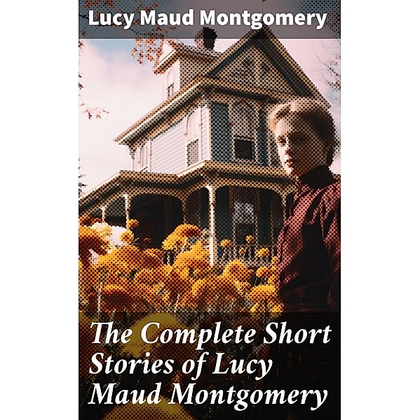 The Complete Short Stories of Lucy Maud Montgomery, Lucy Maud Montgomery