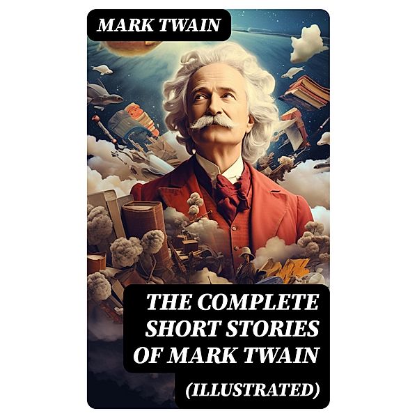 The Complete Short Stories of Mark Twain (Illustrated), Mark Twain