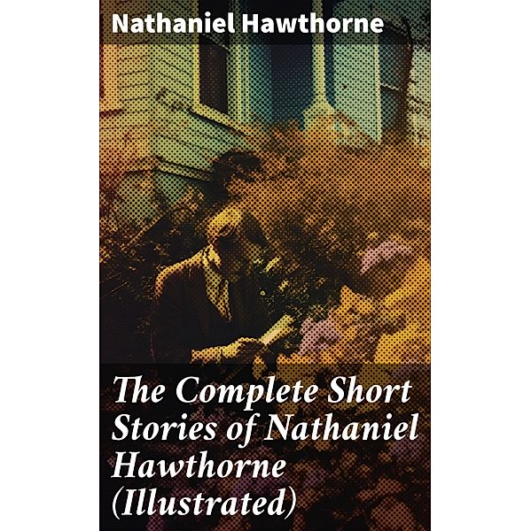 The Complete Short Stories of Nathaniel Hawthorne (Illustrated), Nathaniel Hawthorne