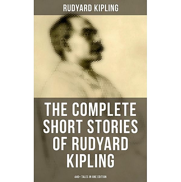 The Complete Short Stories of Rudyard Kipling: 440+ Tales in One Edition, Rudyard Kipling