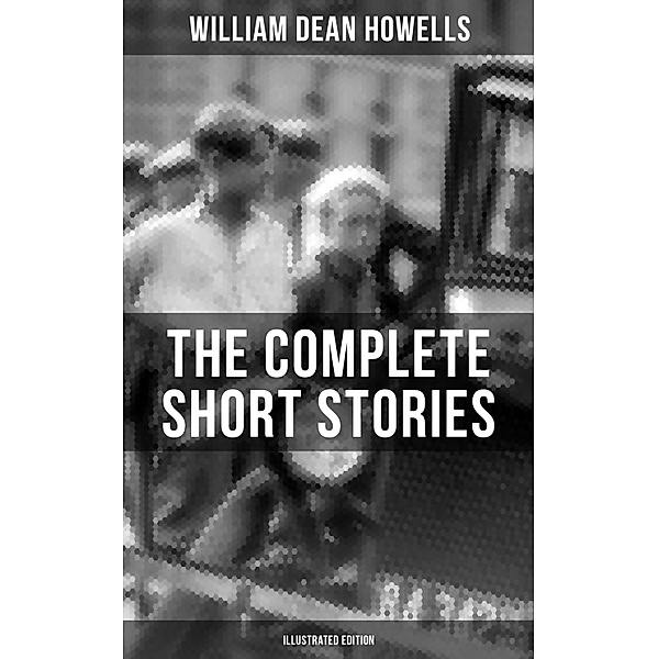 The Complete Short Stories of W.D. Howells (Illustrated Edition), William Dean Howells