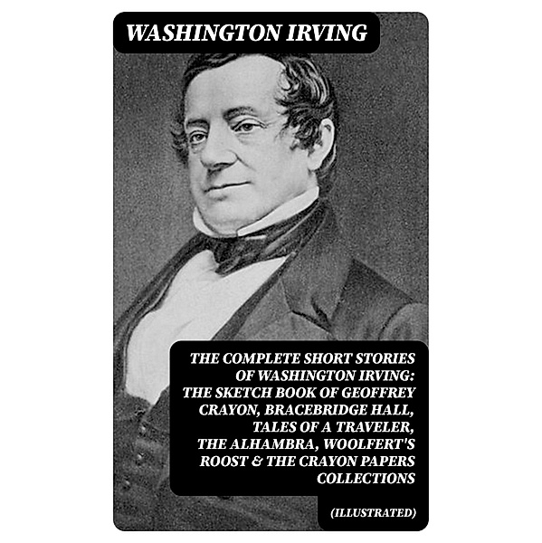 The Complete Short Stories of Washington Irving: The Sketch Book of Geoffrey Crayon, Bracebridge Hall, Tales of a Traveler, The Alhambra, Woolfert's Roost & The Crayon Papers Collections (Illustrated), Washington Irving