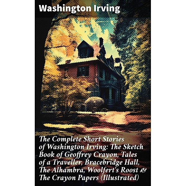 The Complete Short Stories of Washington Irving: The Sketch Book of Geoffrey Crayon, Tales of a Traveller, Bracebridge Hall, The Alhambra, Woolfert's Roost & The Crayon Papers (Illustrated), Washington Irving