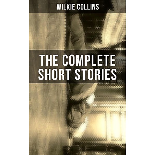 THE COMPLETE SHORT STORIES OF WILKIE COLLINS, Wilkie Collins