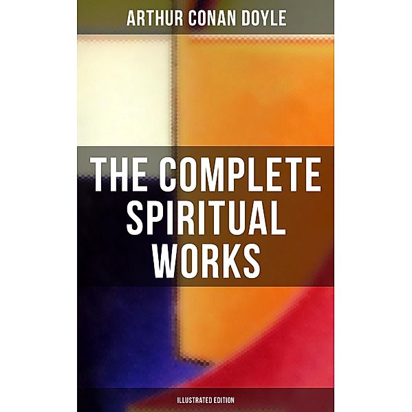 The Complete Spiritual Works of Sir Arthur Conan Doyle (Illustrated Edition), Arthur Conan Doyle