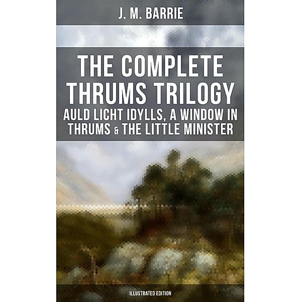 The Complete Thrums Trilogy: Auld Licht Idylls, A Window in Thrums & The Little Minister, J. M. Barrie