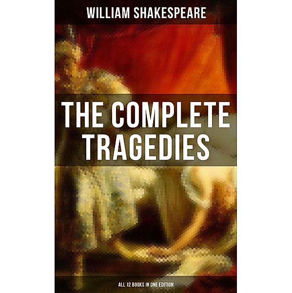 The Complete Tragedies of William Shakespeare - All 12 Books in One Edition, William Shakespeare