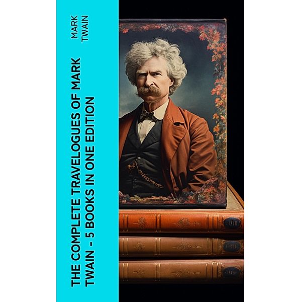 The Complete Travelogues of Mark Twain - 5 Books in One Edition, Mark Twain