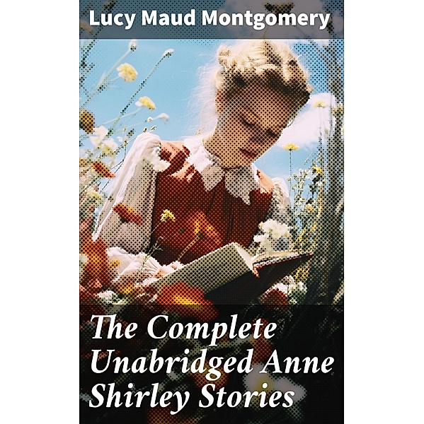 The Complete Unabridged Anne Shirley Stories, Lucy Maud Montgomery