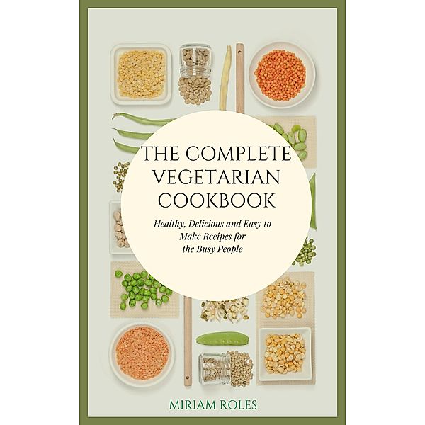 The Complete Vegetarian Cookbook: Healthy, Delicious and Easy to Make Recipes for the Busy People, Miriam Roles