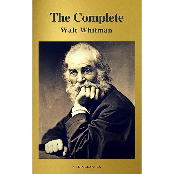 The Complete Walt Whitman: Drum-Taps, Leaves of Grass, Patriotic Poems, Complete Prose Works, The Wound Dresser, Letters (A to Z Classics), Walt Whitman, A To Z Classics
