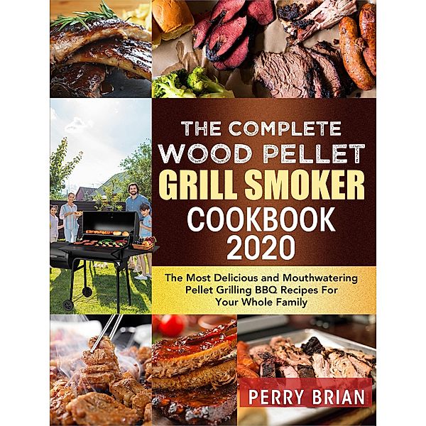 The Complete Wood Pellet Grill Smoker Cookbook 2020:The Most Delicious and Mouthwatering Pellet Grilling BBQ Recipes For Your Whole Family, Perry Brian