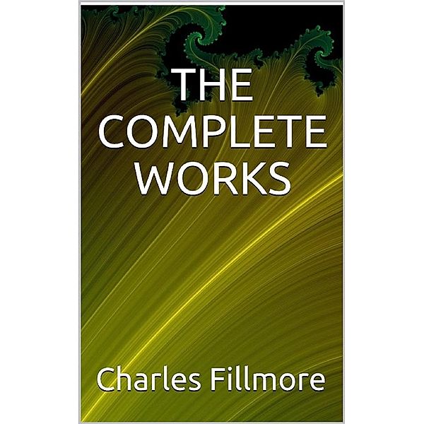 The complete works Charles Fillmore, Charles Fillmore