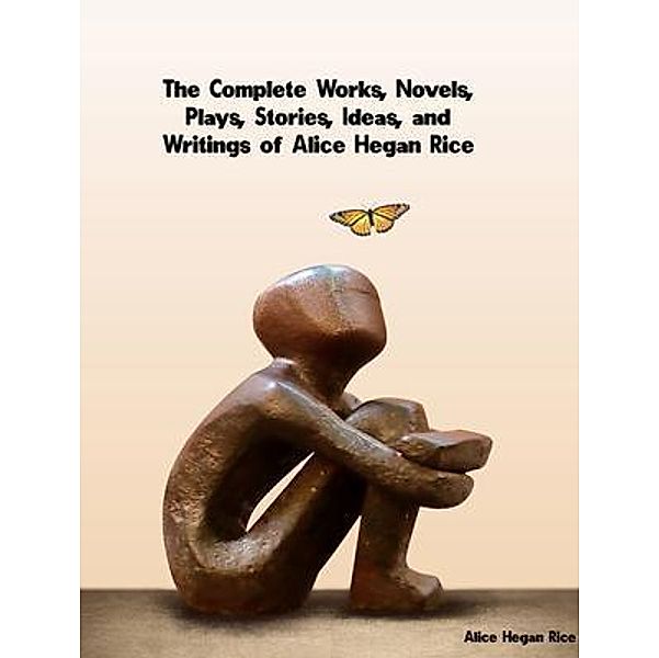 The Complete Works, Novels, Plays, Stories, Ideas, and Writings of Alice Hegan Rice, Alice Hegan Rice