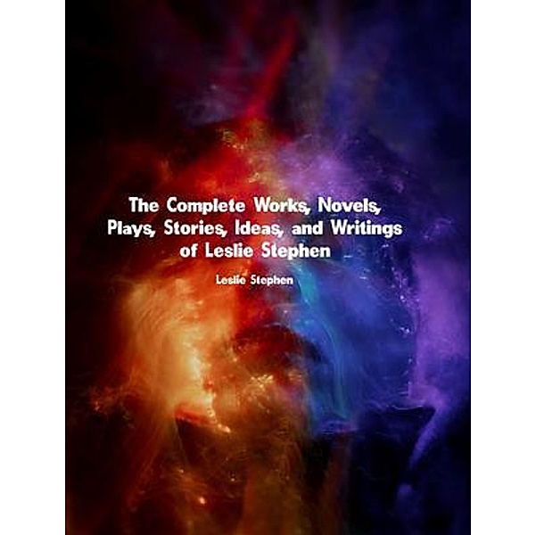 The Complete Works, Novels, Plays, Stories, Ideas, and Writings of Leslie Stephen, Leslie Stephen