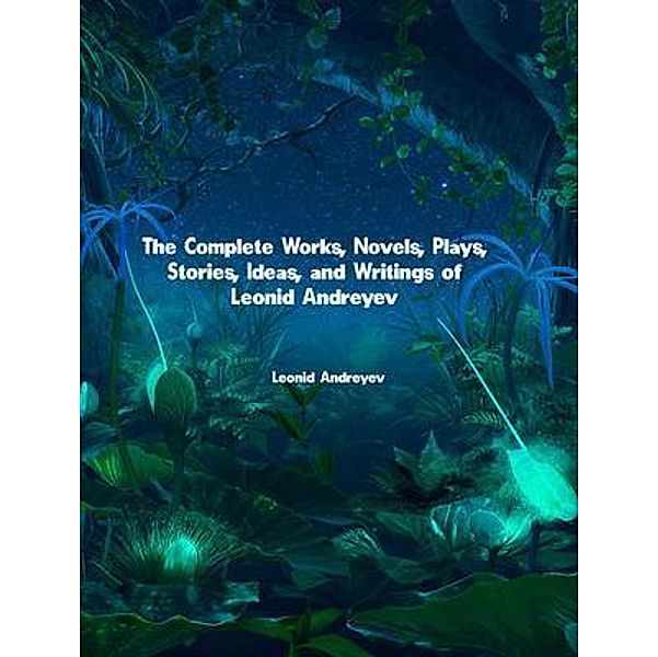 The Complete Works, Novels, Plays, Stories, Ideas, and Writings of Leonid Andreyev, Leonid Andreyev