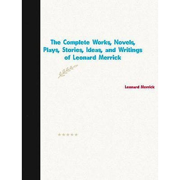 The Complete Works, Novels, Plays, Stories, Ideas, and Writings of Leonard Merrick, Leonard Merrick