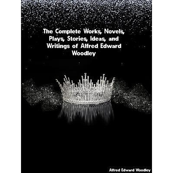 The Complete Works, Novels, Plays, Stories, Ideas, and Writings of Alfred Edward Woodley, Alfred Edward Woodley
